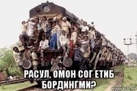  расул, омон сог етиб бордингми?