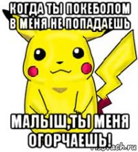 когда ты покеболом в меня не попадаешь малыш,ты меня огорчаешь!