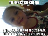 то чувство когда в чем-то обвиняют твоего брата или сестру а ты здесь непричем