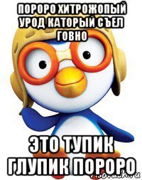 пороро хитрожопый урод каторый съел говно это тупик глупик пороро