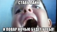 ставь лайк и повар ночью будет у тебя!