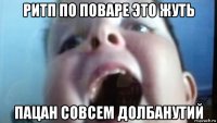 ритп по поваре это жуть пацан совсем долбанутий