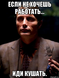 если не хочешь работать... иди кушать.
