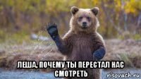 леша, почему ты перестал нас смотреть