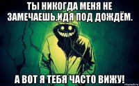 ты никогда меня не замечаешь,идя под дождём. а вот я тебя часто вижу!