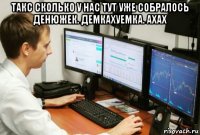 такс сколько у нас тут уже собралось денюжек. демкахуемка. ахах 