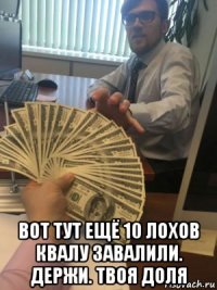  вот тут ещё 10 лохов квалу завалили. держи. твоя доля
