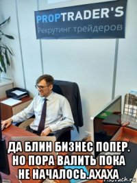  да блин бизнес попер. но пора валить пока не началось.ахаха