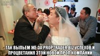  так выпьем же за proptrader.biz успехов и процветания этой новой проп компании