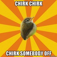 chirk chirk chirk somebody off