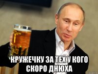  кружечку за тех у кого скоро днюха