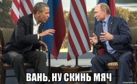  вань, ну скинь мяч