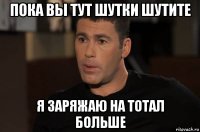 пока вы тут шутки шутите я заряжаю на тотал больше