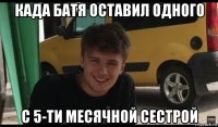 када батя оставил одного с 5-ти месячной сестрой