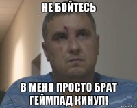 не бойтесь в меня просто брат геймпад кинул!