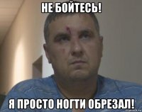 не бойтесь! я просто ногти обрезал!