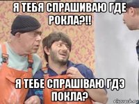 я тебя спрашиваю где рокла?!! я тебе спрашіваю гдэ покла?