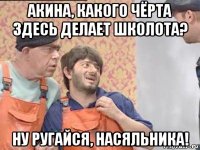 акина, какого чёрта здесь делает школота? ну ругайся, насяльника!