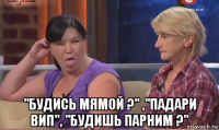  "будись мямой ?" ,"падари вип", "будишь парним ?"