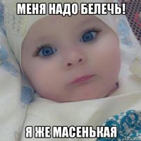 меня надо белечь! я же масенькая