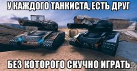 у каждого танкиста, есть друг без которого скучно играть