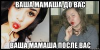 ваша мамаша до вас ваша мамаша после вас