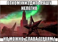 откомуниздить рашу нелегко но можно. слава героям !