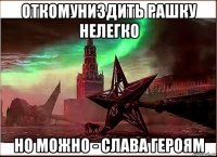 откомуниздить рашку нелегко но можно - слава героям