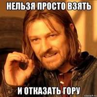 нельзя просто взять и отказать гору