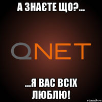 а знаєте що?... ...я вас всіх люблю!
