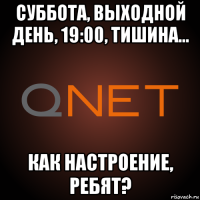 суббота, выходной день, 19:00, тишина... как настроение, ребят?