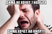 дима не хочет 7 ноября дима хочет на кипр!!!