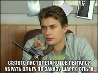  с этого пистолета котов пытался убрать ольгу по заказу шарло ольги
