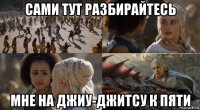 сами тут разбирайтесь мне на джиу-джитсу к пяти