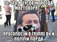 то-что я чусовую когда мне говорят... проголосуй в группе вк и получи лорда