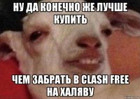 ну да конечно же лучше купить чем забрать в clash free на халяву