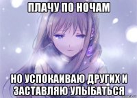 плачу по ночам но успокаиваю других и заставляю улыбаться