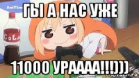 гы а нас уже 11000 ураааа!!!)))