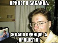 привет я бабайка. ждала принца? а пришел я!