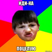 иди-ка поцелую