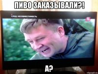 пиво заказывали?! а?
