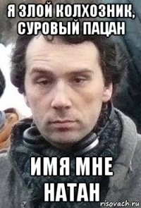 я злой колхозник, суровый пацан имя мне натан