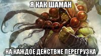 я как шаман на каждое действие перегрузка