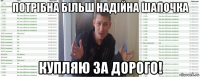 потрібна більш надійна шапочка купляю за дорого!