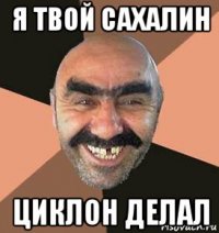 я твой сахалин циклон делал