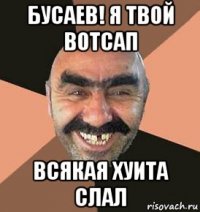 бусаев! я твой вотсап всякая хуита слал