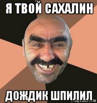 я твой сахалин дождик шпилил