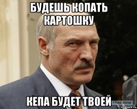 будешь копать картошку кепа будет твоей