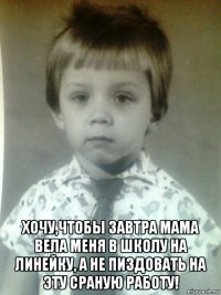  хочу,чтобы завтра мама вела меня в школу на линейку, а не пиздовать на эту сраную работу!