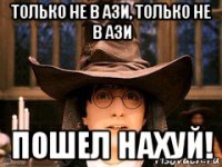 только не в ази, только не в ази пошел нахуй!